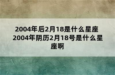 2004年后2月18是什么星座 2004年阴历2月18号是什么星座啊